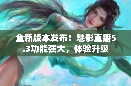 全新版本發(fā)布！魅影直播5.3功能強(qiáng)大，體驗(yàn)升級