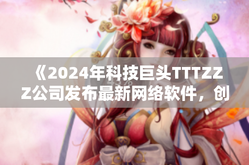 《2024年科技巨頭TTTZZZ公司發(fā)布最新網(wǎng)絡(luò)軟件，創(chuàng)造更高效便捷的網(wǎng)絡(luò)世界》