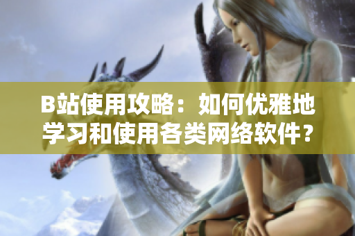 B站使用攻略：如何優(yōu)雅地學(xué)習(xí)和使用各類網(wǎng)絡(luò)軟件？