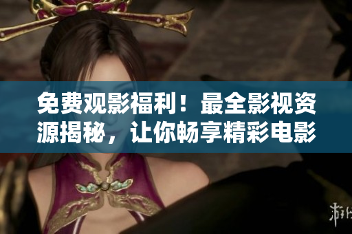免費觀影福利！最全影視資源揭秘，讓你暢享精彩電影與海量劇集！