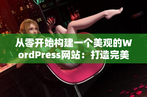 從零開始構(gòu)建一個(gè)美觀的WordPress網(wǎng)站：打造完美的線上表現(xiàn)
