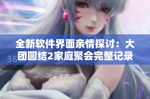 全新軟件界面親情探討：大團圓結(jié)2家庭聚會完整記錄免費閱讀