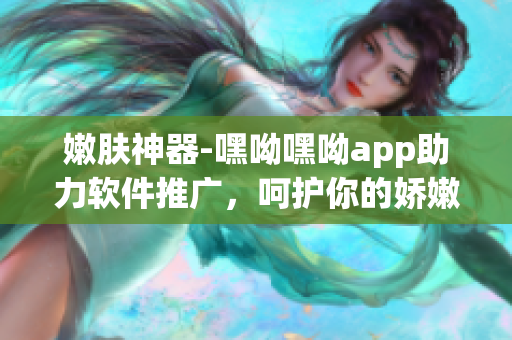 嫩膚神器-嘿呦嘿呦app助力軟件推廣，呵護你的嬌嫩肌膚