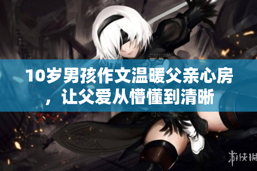 10歲男孩作文溫暖父親心房，讓父愛從懵懂到清晰