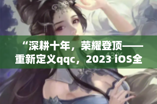 “深耕十年，榮耀登頂——重新定義qqc，2023 iOS全新版本發(fā)布”