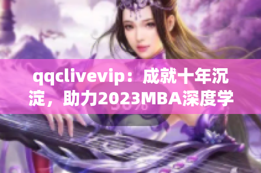 qqclivevip：成就十年沉淀，助力2023MBA深度學(xué)習(xí)網(wǎng)絡(luò)軟件技能