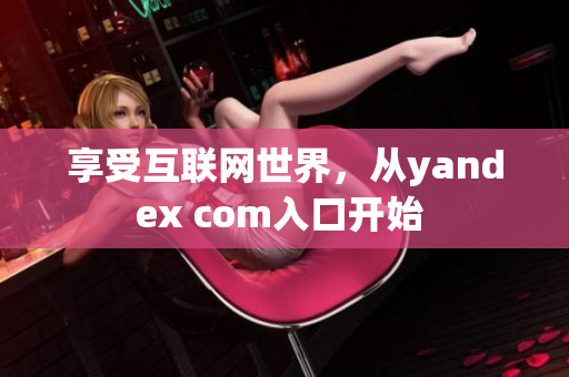 享受互聯(lián)網(wǎng)世界，從yandex com入口開始 