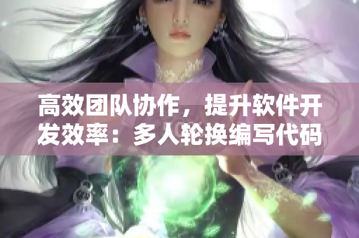 高效團隊協(xié)作，提升軟件開發(fā)效率：多人輪換編寫代碼實踐