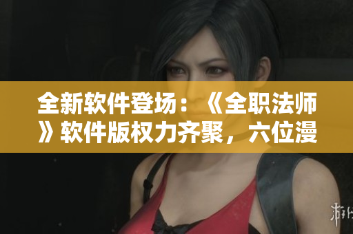 全新軟件登場：《全職法師》軟件版權(quán)力齊聚，六位漫畫角色集結(jié)！