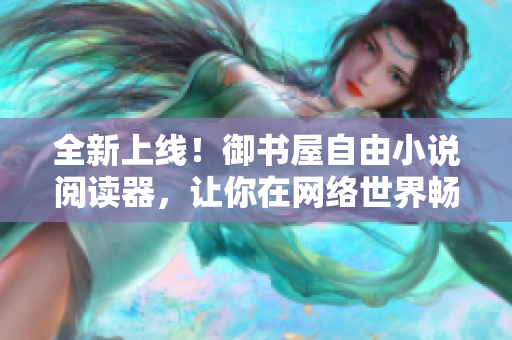 全新上線！御書(shū)屋自由小說(shuō)閱讀器，讓你在網(wǎng)絡(luò)世界暢享閱讀樂(lè)趣