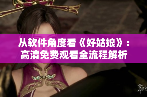從軟件角度看《好姑娘》：高清免費觀看全流程解析