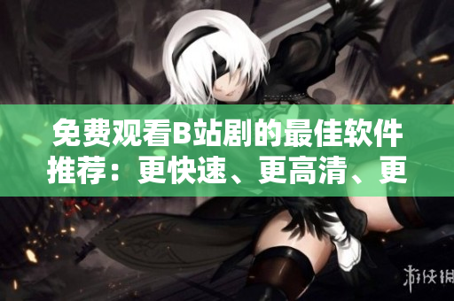 免費(fèi)觀看B站劇的最佳軟件推薦：更快速、更高清、更流暢！