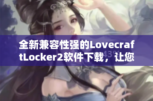 全新兼容性強(qiáng)的LovecraftLocker2軟件下載，讓您安全高效地保護(hù)您的個(gè)人文件！