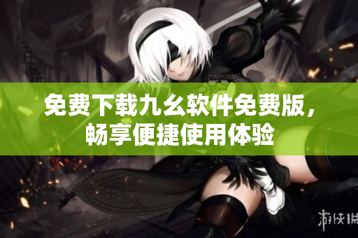 免費(fèi)下載九幺軟件免費(fèi)版，暢享便捷使用體驗(yàn)