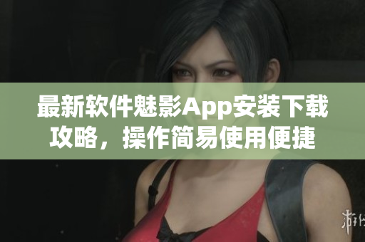 最新軟件魅影App安裝下載攻略，操作簡易使用便捷