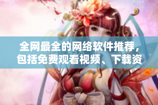 全網(wǎng)最全的網(wǎng)絡(luò)軟件推薦，包括免費觀看視頻、下載資料，娛樂、學(xué)習(xí)兩不誤！