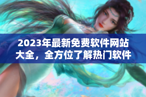 2023年最新免費軟件網(wǎng)站大全，全方位了解熱門軟件下載和使用技巧！