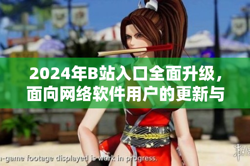 2024年B站入口全面升級，面向網(wǎng)絡(luò)軟件用戶的更新與優(yōu)化！