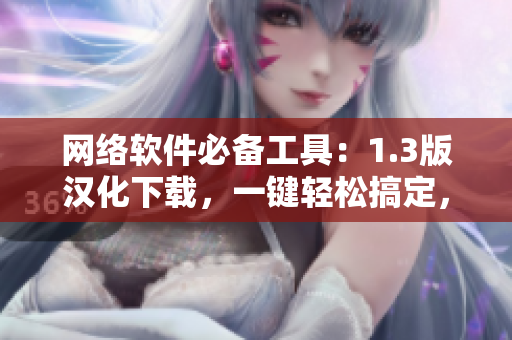 網(wǎng)絡軟件必備工具：1.3版漢化下載，一鍵輕松搞定，效率翻倍！