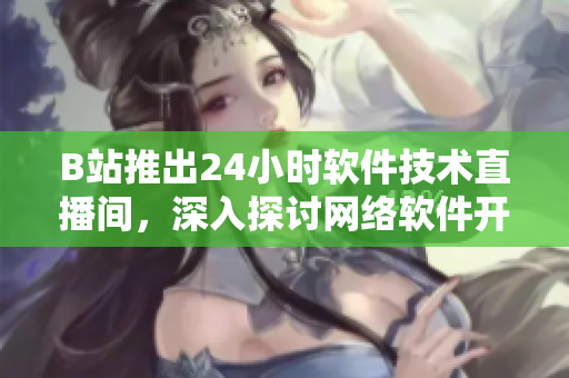 B站推出24小時軟件技術(shù)直播間，深入探討網(wǎng)絡(luò)軟件開發(fā)實踐與技巧