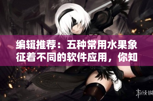 編輯推薦：五種常用水果象征著不同的軟件應(yīng)用，你知道嗎？