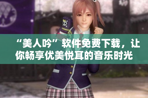 “美人吟”軟件免費下載，讓你暢享優(yōu)美悅耳的音樂時光