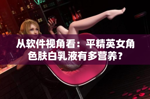 從軟件視角看：平精英女角色膚白乳液有多營(yíng)養(yǎng)？