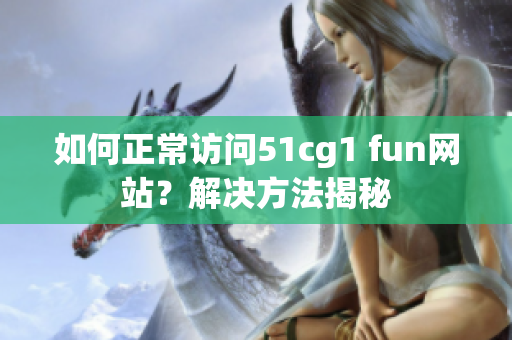 如何正常訪問51cg1 fun網(wǎng)站？解決方法揭秘