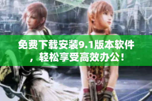 免費(fèi)下載安裝9.1版本軟件，輕松享受高效辦公！