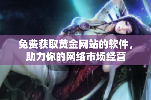 免費獲取黃金網(wǎng)站的軟件，助力你的網(wǎng)絡(luò)市場經(jīng)營