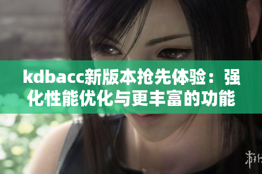kdbacc新版本搶先體驗：強化性能優(yōu)化與更豐富的功能。