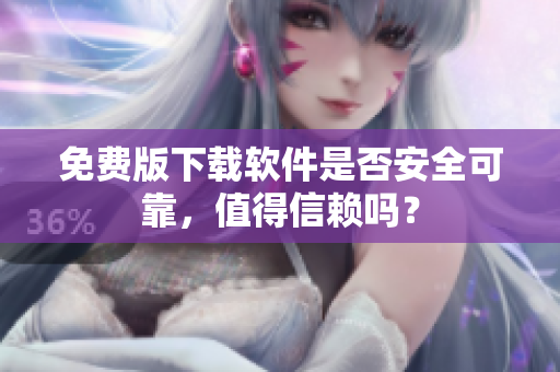 免費(fèi)版下載軟件是否安全可靠，值得信賴嗎？
