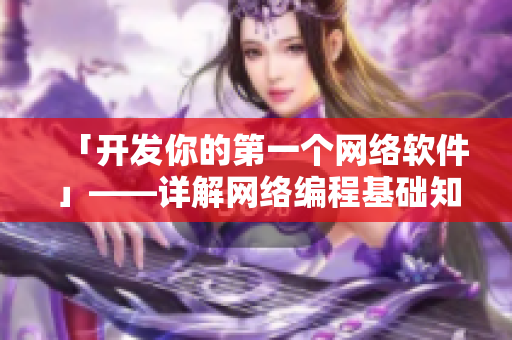 「開發(fā)你的第一個(gè)網(wǎng)絡(luò)軟件」——詳解網(wǎng)絡(luò)編程基礎(chǔ)知識(shí)及實(shí)戰(zhàn)調(diào)試經(jīng)驗(yàn)