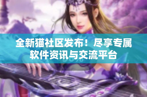 全新貓社區(qū)發(fā)布！盡享專屬軟件資訊與交流平臺