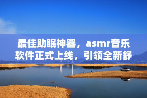 最佳助眠神器，asmr音樂軟件正式上線，引領(lǐng)全新舒適體驗(yàn)！
