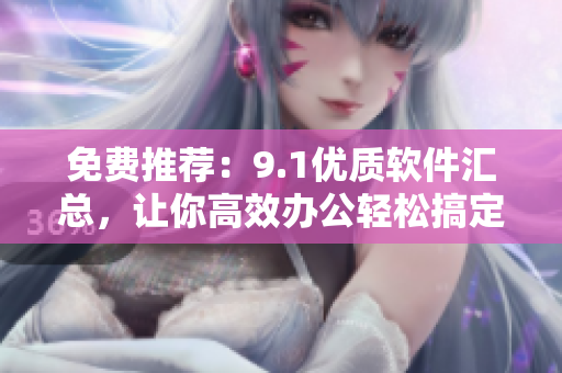 免費推薦：9.1優(yōu)質(zhì)軟件匯總，讓你高效辦公輕松搞定