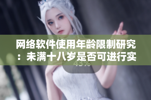 網(wǎng)絡(luò)軟件使用年齡限制研究：未滿十八歲是否可進(jìn)行實(shí)名認(rèn)證？