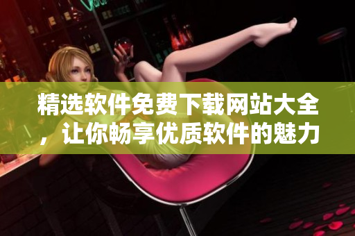 精選軟件免費下載網(wǎng)站大全，讓你暢享優(yōu)質軟件的魅力！