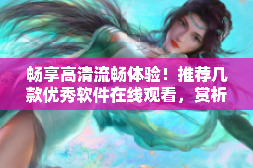 暢享高清流暢體驗(yàn)！推薦幾款優(yōu)秀軟件在線觀看，賞析更多技巧與密碼