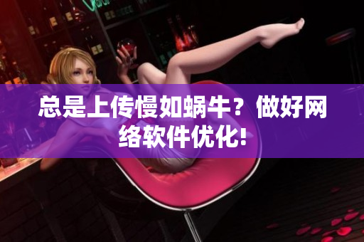 總是上傳慢如蝸牛？做好網(wǎng)絡(luò)軟件優(yōu)化!