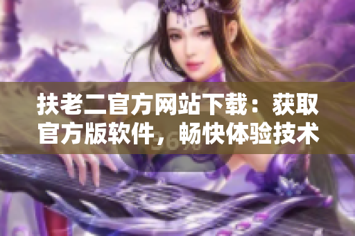 扶老二官方網(wǎng)站下載：獲取官方版軟件，暢快體驗(yàn)技術(shù)升級(jí)