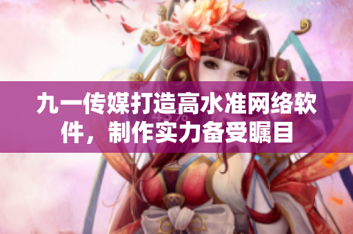 九一傳媒打造高水準(zhǔn)網(wǎng)絡(luò)軟件，制作實(shí)力備受矚目
