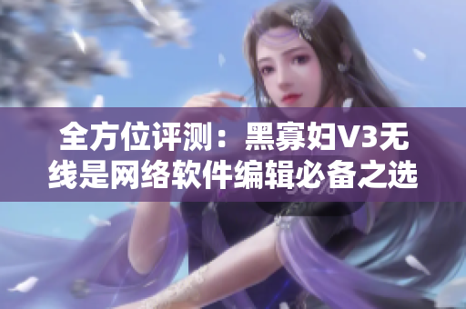 全方位評測：黑寡婦V3無線是網(wǎng)絡軟件編輯必備之選！