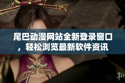 尾巴動漫網(wǎng)站全新登錄窗口，輕松瀏覽最新軟件資訊