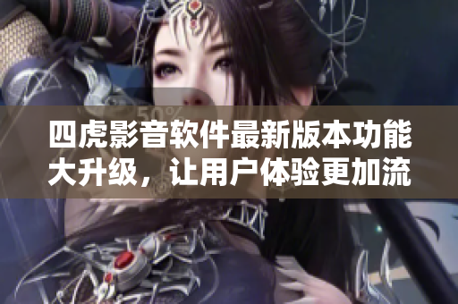 四虎影音軟件最新版本功能大升級，讓用戶體驗更加流暢