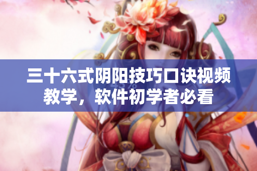 三十六式陰陽技巧口訣視頻教學(xué)，軟件初學(xué)者必看