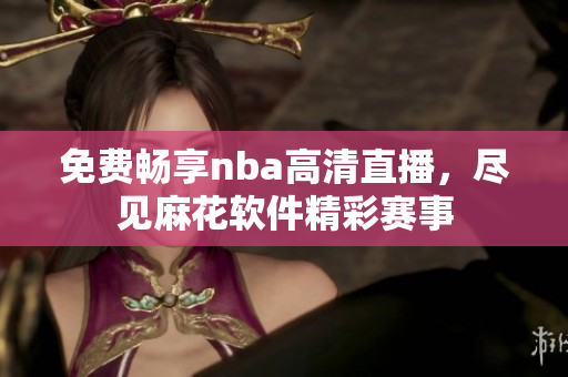 免費(fèi)暢享nba高清直播，盡見麻花軟件精彩賽事