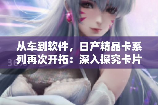 從車到軟件，日產(chǎn)精品卡系列再次開拓：深入探究卡片式軟件設(shè)計(jì)創(chuàng)新！