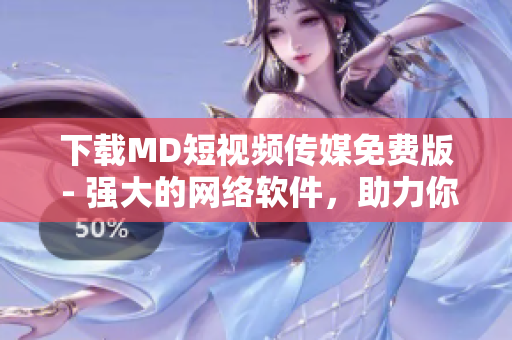 下載MD短視頻傳媒免費版 - 強大的網(wǎng)絡(luò)軟件，助力你制作精彩創(chuàng)意視頻！