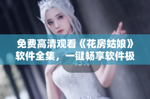 免費高清觀看《花房姑娘》軟件全集，一鍵暢享軟件極致體驗！